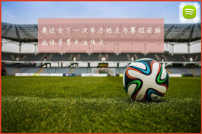 奥运会下一次举办地点与赛程安排成体育界关注焦点
