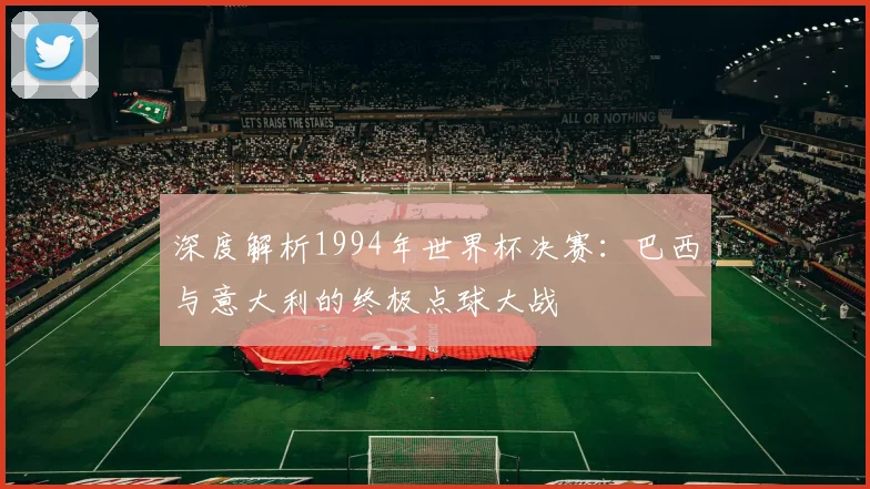 深度解析1994年世界杯决赛：巴西与意大利的终极点球大战