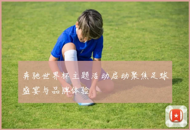 奔驰世界杯主题活动启动聚焦足球盛宴与品牌体验