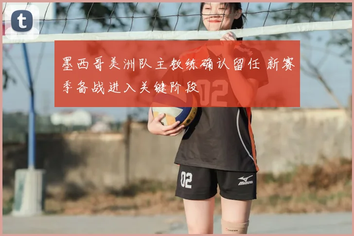 墨西哥美洲队主教练确认留任 新赛季备战进入关键阶段