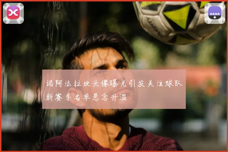 诺阿法拉坎头像曝光引发关注球队新赛季名单悬念升温