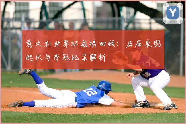 意大利世界杯成绩回顾：历届表现起伏与夺冠纪录解析