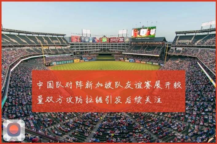 中国队对阵新加坡队友谊赛展开较量双方攻防拉锯引发后续关注