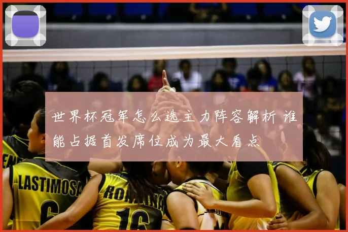 世界杯冠军怎么选主力阵容解析 谁能占据首发席位成为最大看点