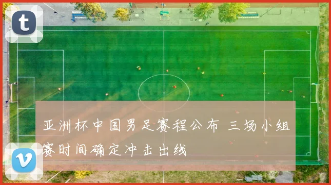 亚洲杯中国男足赛程公布 三场小组赛时间确定冲击出线