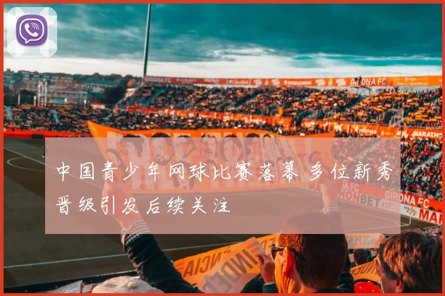 中国青少年网球比赛落幕 多位新秀晋级引发后续关注