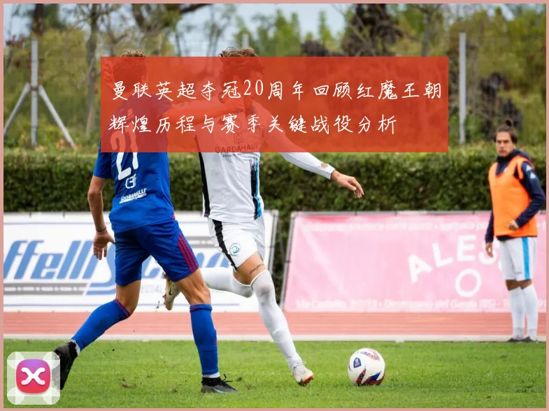 曼联英超夺冠20周年回顾红魔王朝辉煌历程与赛季关键战役分析