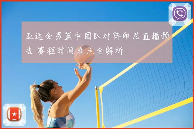 亚运会男篮中国队对阵印尼直播预告 赛程时间看点全解析