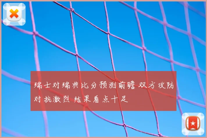 瑞士对瑞典比分预测前瞻 双方攻防对抗激烈 结果看点十足