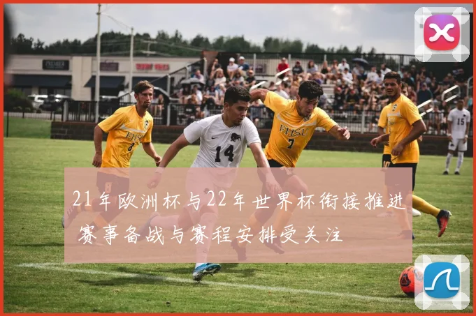 21年欧洲杯与22年世界杯衔接推进 赛事备战与赛程安排受关注