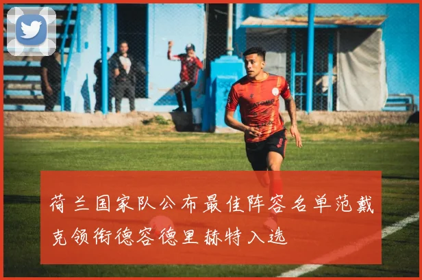 荷兰国家队公布最佳阵容名单范戴克领衔德容德里赫特入选