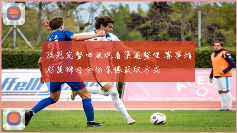欧冠完整回放观看渠道整理 赛事精彩集锦与全场录像获取方式