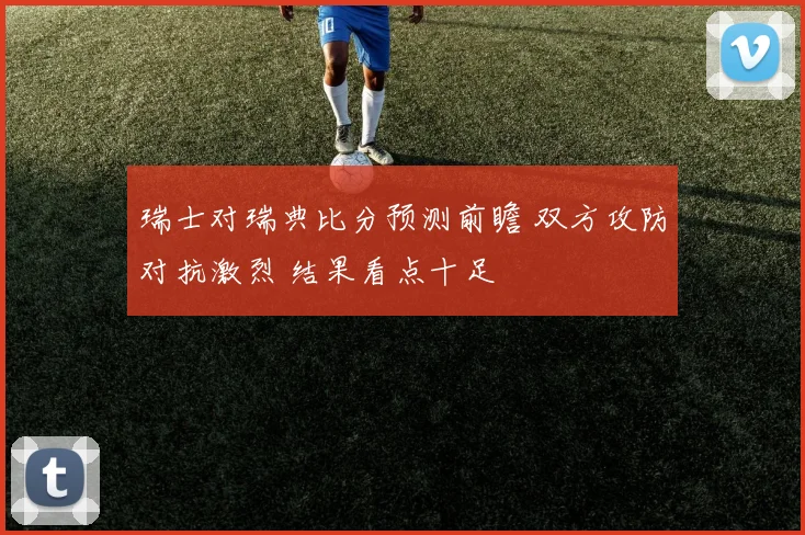 瑞士对瑞典比分预测前瞻 双方攻防对抗激烈 结果看点十足