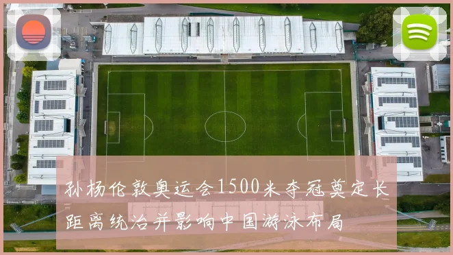 孙杨伦敦奥运会1500米夺冠奠定长距离统治并影响中国游泳布局