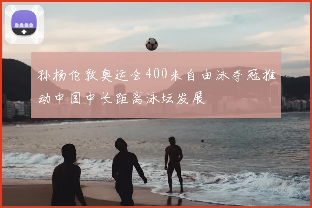 孙杨伦敦奥运会400米自由泳夺冠推动中国中长距离泳坛发展
