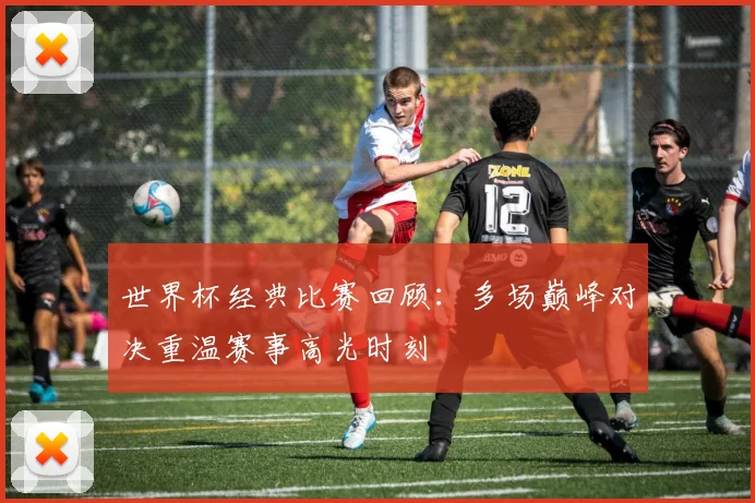 世界杯经典比赛回顾:多场巅峰对决重温赛事高光时刻