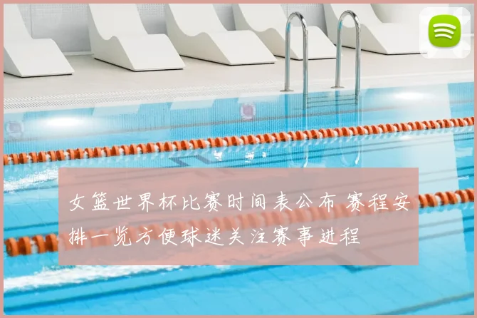 女篮世界杯比赛时间表公布 赛程安排一览方便球迷关注赛事进程