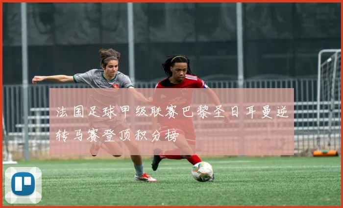 法国足球甲级联赛巴黎圣日耳曼逆转马赛登顶积分榜
