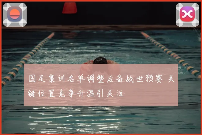 国足集训名单调整后备战世预赛 关键位置竞争升温引关注