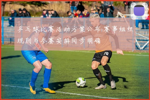 乒乓球比赛活动方案公布 赛事组织规则与参赛安排同步明确