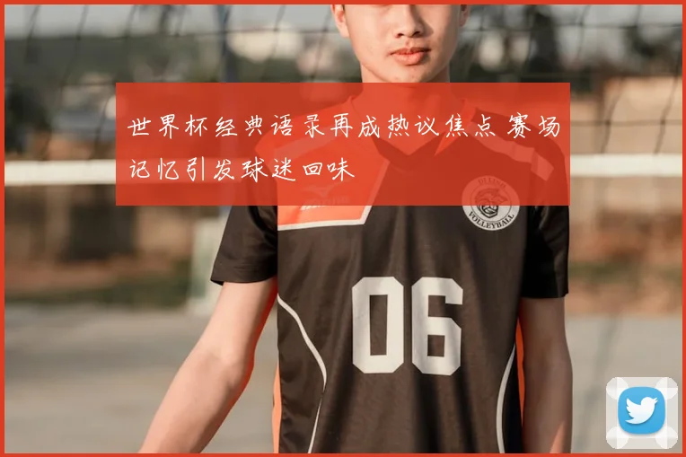 世界杯经典语录再成热议焦点 赛场记忆引发球迷回味