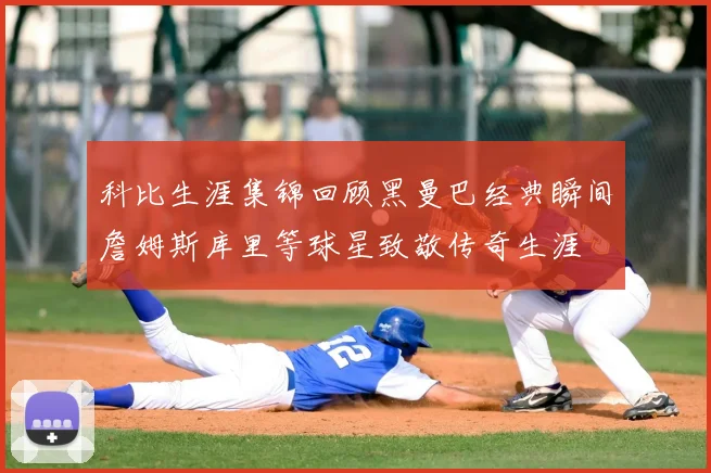 科比生涯集锦回顾黑曼巴经典瞬间詹姆斯库里等球星致敬传奇生涯
