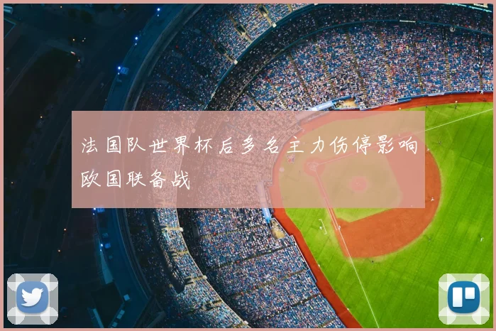 法国队世界杯后多名主力伤停影响欧国联备战