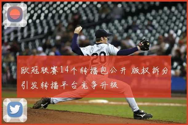 欧冠联赛14个转播包公开 版权拆分引发转播平台竞争升级