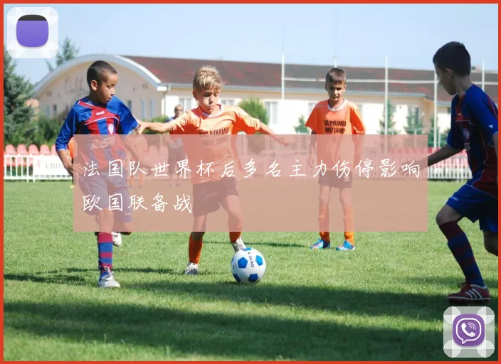 法国队世界杯后多名主力伤停影响欧国联备战