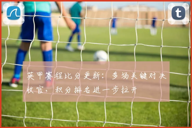 英甲赛程比分更新:多场关键对决收官,积分排名进一步拉开