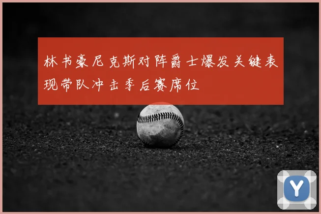 林书豪尼克斯对阵爵士爆发关键表现带队冲击季后赛席位