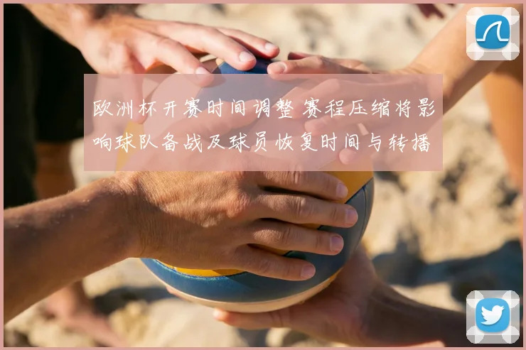 欧洲杯开赛时间调整 赛程压缩将影响球队备战及球员恢复时间与转播安排