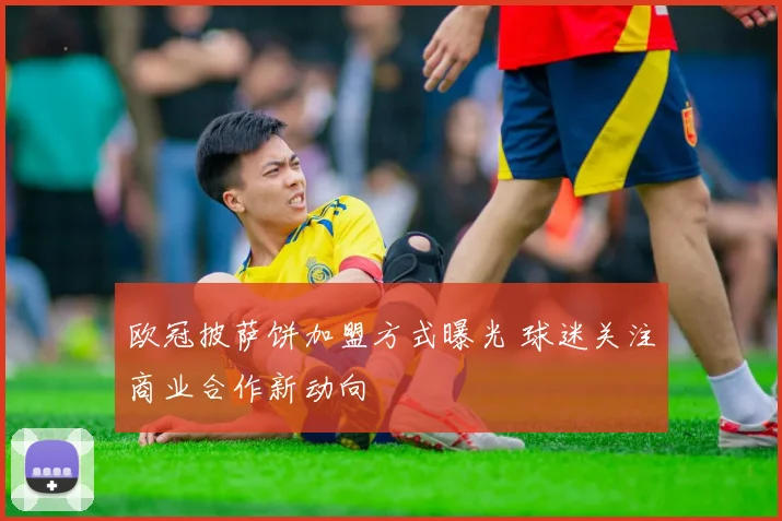欧冠披萨饼加盟方式曝光 球迷关注商业合作新动向
