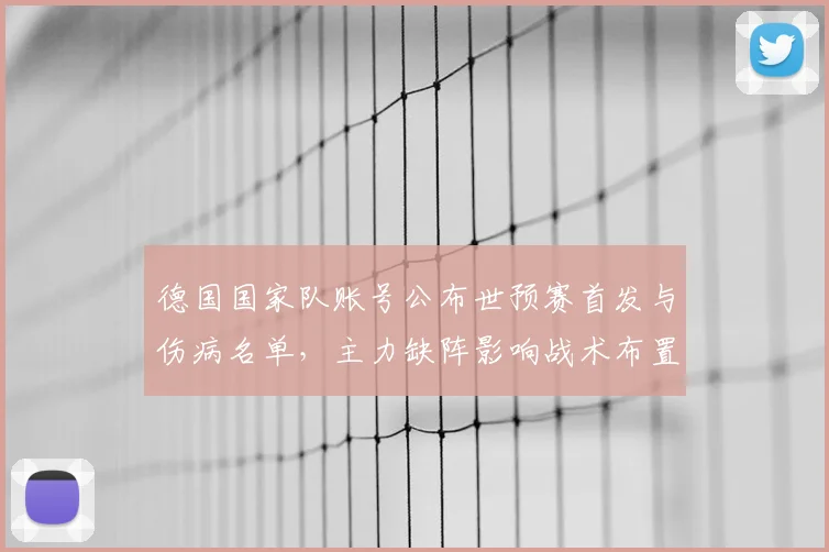 德国国家队账号公布世预赛首发与伤病名单,主力缺阵影响战术布置