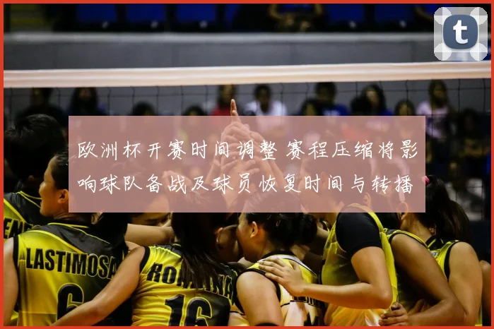 欧洲杯开赛时间调整 赛程压缩将影响球队备战及球员恢复时间与转播安排