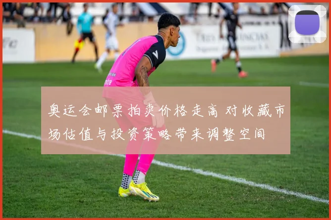 奥运会邮票拍卖价格走高 对收藏市场估值与投资策略带来调整空间