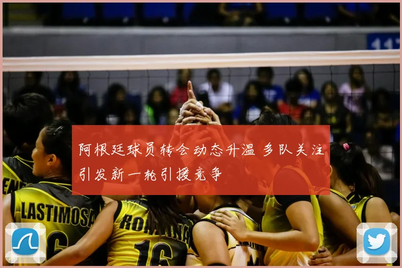 阿根廷球员转会动态升温 多队关注引发新一轮引援竞争