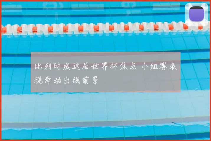 比利时成这届世界杯焦点 小组赛表现牵动出线前景