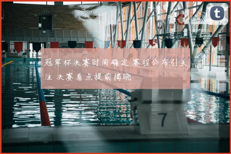 冠军杯决赛时间确定 赛程公布引关注 决赛看点提前揭晓