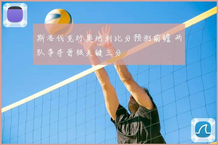斯洛伐克对奥地利比分预测前瞻 两队争夺晋级关键三分