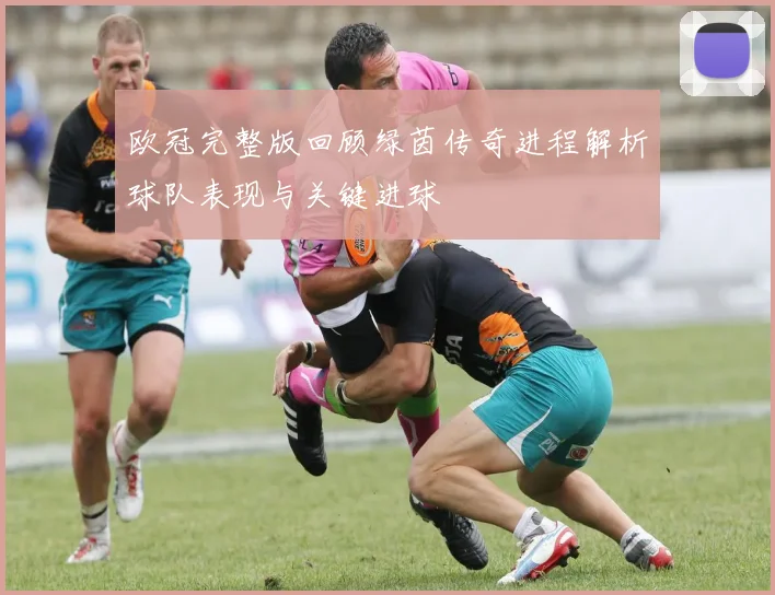 欧冠完整版回顾绿茵传奇进程解析球队表现与关键进球