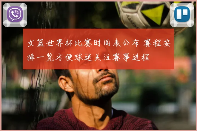 女篮世界杯比赛时间表公布 赛程安排一览方便球迷关注赛事进程