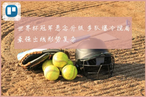 世界杯冠军悬念升级 多队爆冷搅局豪强出线形势复杂