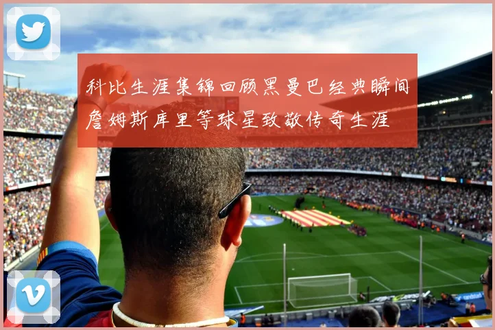 科比生涯集锦回顾黑曼巴经典瞬间詹姆斯库里等球星致敬传奇生涯