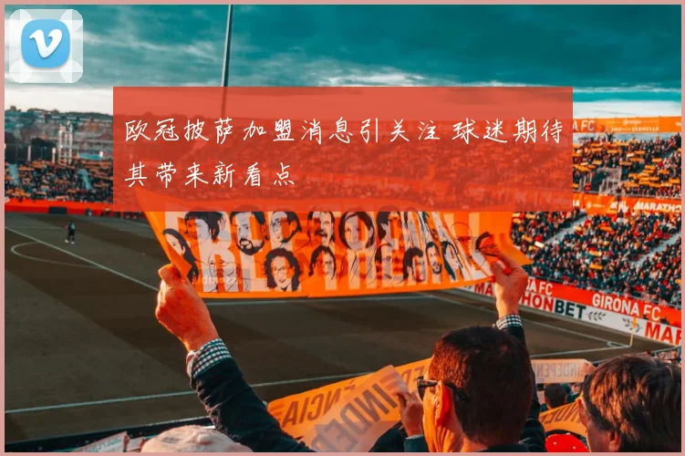 欧冠披萨加盟消息引关注 球迷期待其带来新看点