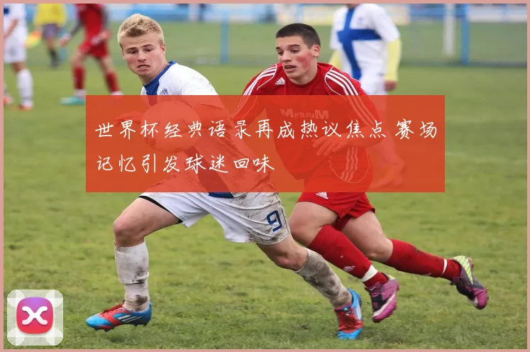 世界杯经典语录再成热议焦点 赛场记忆引发球迷回味