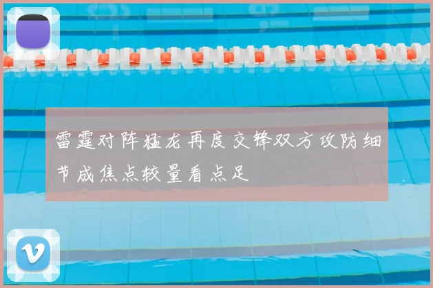 雷霆对阵猛龙再度交锋双方攻防细节成焦点较量看点足