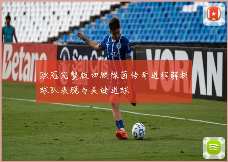 欧冠完整版回顾绿茵传奇进程解析球队表现与关键进球