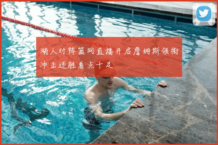 湖人对阵篮网直播开启詹姆斯领衔冲击连胜看点十足