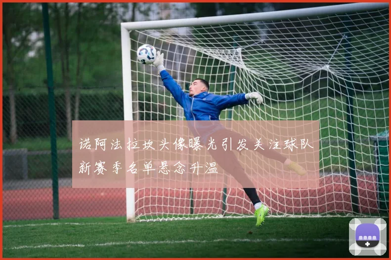 诺阿法拉坎头像曝光引发关注球队新赛季名单悬念升温